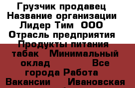 Грузчик-продавец › Название организации ­ Лидер Тим, ООО › Отрасль предприятия ­ Продукты питания, табак › Минимальный оклад ­ 20 000 - Все города Работа » Вакансии   . Ивановская обл.